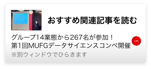 おすすめ関連記事を読む グループ14業態から267名が参加！第1回MUFGデータサイエンスコンペ開催