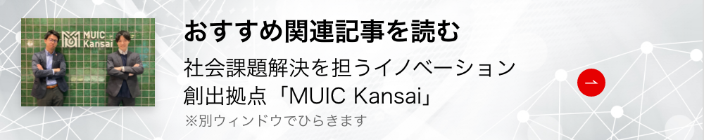 おすすめ記事を読む 社会課題解決を担うイノベーション創出拠点「MUIC Kansai」