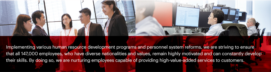 Implementing various human resource development programs and personnel system reforms, we are striving to ensure that all 147,000 employees, who have diverse nationalities and values, remain highly motivated and can constantly develop their skills. By doing so, we are nurturing employees capable of providing high-value-added services to customers.